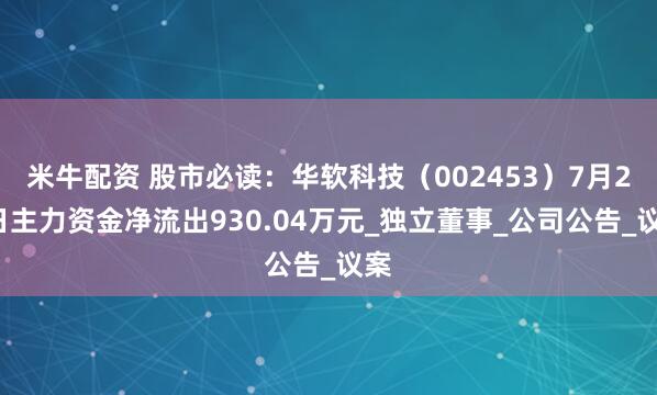 米牛配资 股市必读：华软科技（002453）7月24日主力资金净流出930.04万元_独立董事_公司公告_议案