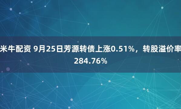 米牛配资 9月25日芳源转债上涨0.51%，转股溢价率284.76%