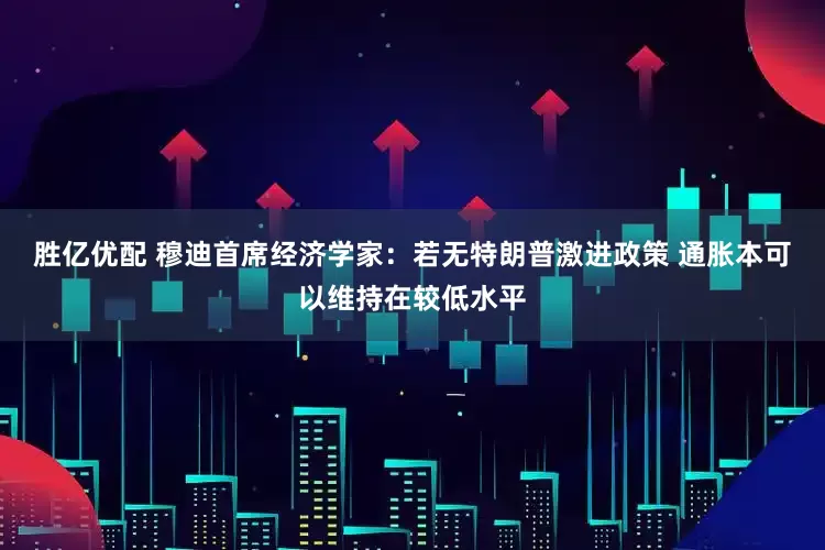 胜亿优配 穆迪首席经济学家：若无特朗普激进政策 通胀本可以维持在较低水平