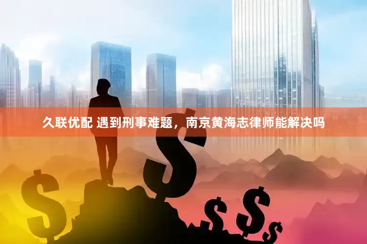 久联优配 遇到刑事难题，南京黄海志律师能解决吗